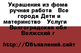 Украшения из фома  ручная работа - Все города Дети и материнство » Услуги   . Волгоградская обл.,Волжский г.